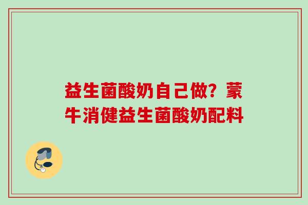 益生菌酸奶自己做？蒙牛消健益生菌酸奶配料