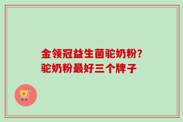 金领冠益生菌驼奶粉？驼奶粉好三个牌子