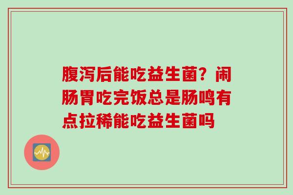 后能吃益生菌?闹肠胃吃完饭总是肠鸣有点拉稀能吃益生菌吗 后能吃益生菌?闹肠胃吃完饭总是肠鸣有点拉稀能吃益生菌吗