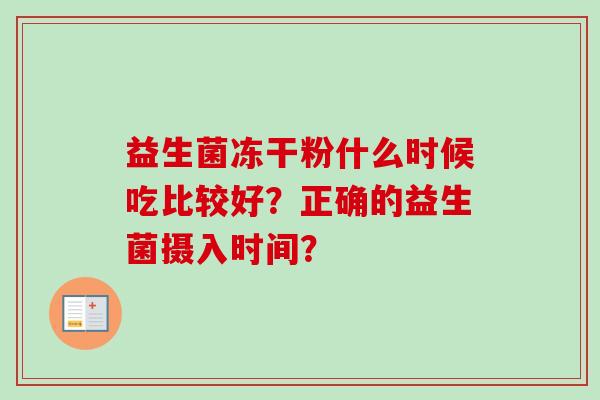 益生菌冻干粉什么时候吃比较好?正确的益生菌摄入时间? 益生菌冻干粉什么时候吃比较好?正确的益生菌摄入时间?