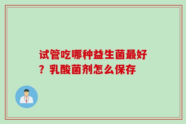 试管吃哪种益生菌好？乳酸菌剂怎么保存