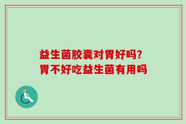 益生菌胶囊对胃好吗？胃不好吃益生菌有用吗