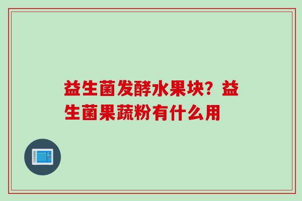 益生菌发酵水果块？益生菌果蔬粉有什么用