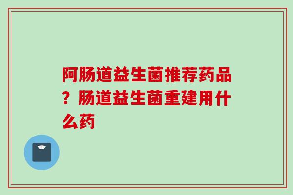阿肠道益生菌推荐药品?肠道益生菌重建用什么药 阿肠道益生菌推荐药品?肠道益生菌重建用什么药