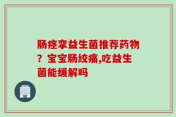 肠痉挛益生菌推荐？宝宝肠绞痛,吃益生菌能缓解吗