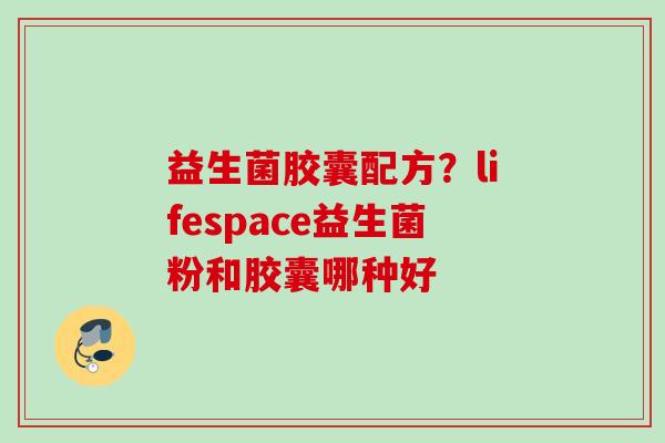 益生菌胶囊配方？lifespace益生菌粉和胶囊哪种好