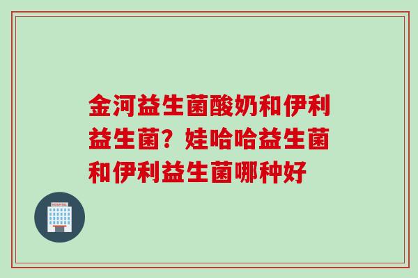 金河益生菌酸奶和伊利益生菌？娃哈哈益生菌和伊利益生菌哪种好