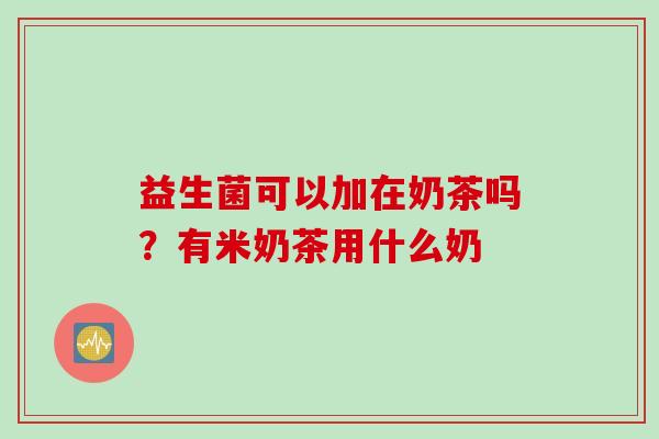 益生菌可以加在奶茶吗?有米奶茶用什么奶 益生菌可以加在奶茶吗?有米奶茶用什么奶
