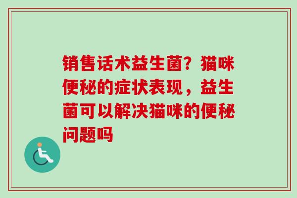 销售话术益生菌?猫咪的症状表现,益生菌可以解决猫咪的问题吗 销售话术益生菌?猫咪的症状表现,益生菌可以解决猫咪的问题吗
