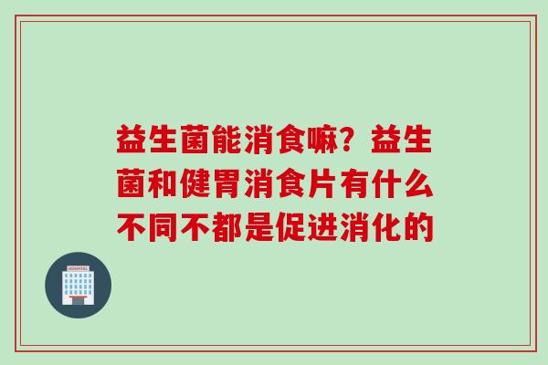 益生菌能消食嘛？益生菌和健胃消食片有什么不同不都是促进消化的
