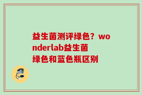 益生菌测评绿色?wonderlab益生菌绿色和蓝色瓶区别 益生菌测评绿色?wonderlab益生菌绿色和蓝色瓶区别