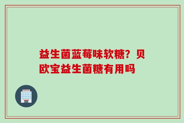 益生菌蓝莓味软糖?贝欧宝益生菌糖有用吗 益生菌蓝莓味软糖?贝欧宝益生菌糖有用吗