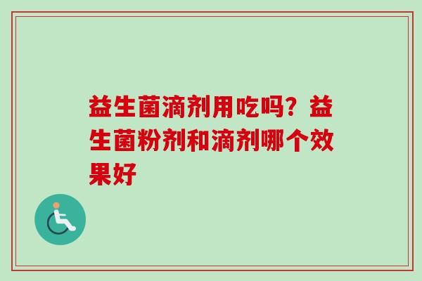 益生菌滴剂用吃吗？益生菌粉剂和滴剂哪个效果好