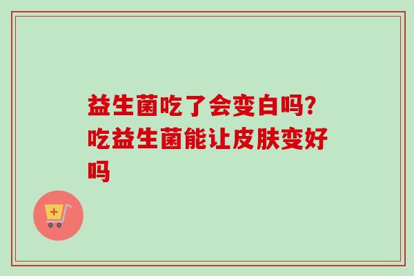 益生菌吃了会变白吗?吃益生菌能让变好吗 益生菌吃了会变白吗?吃益生菌能让变好吗