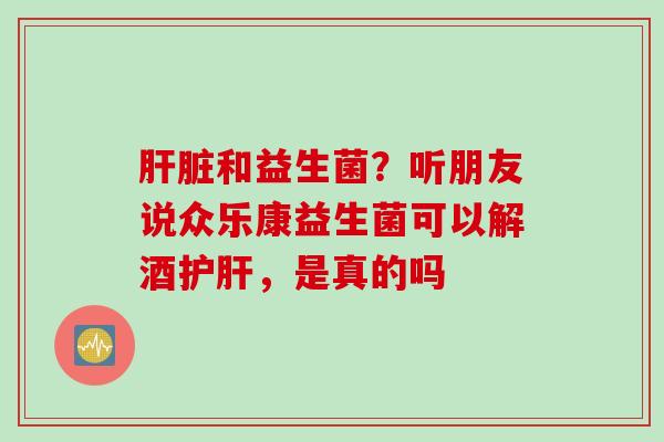 和益生菌?听朋友说众乐康益生菌可以解酒,是真的吗 和益生菌?听朋友说众乐康益生菌可以解酒,是真的吗