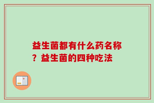 益生菌都有什么药名称?益生菌的四种吃法 益生菌都有什么药名称?益生菌的四种吃法