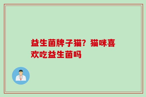 益生菌牌子猫?猫咪喜欢吃益生菌吗 益生菌牌子猫?猫咪喜欢吃益生菌吗