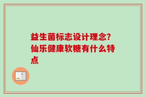 益生菌标志设计理念?仙乐健康软糖有什么特点 益生菌标志设计理念?仙乐健康软糖有什么特点
