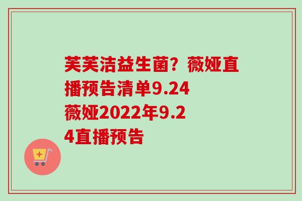 芙芙洁益生菌?薇娅直播预告清单9.24 薇娅2022年9.24直播预告 芙芙洁益生菌?薇娅直播预告清单9.24 薇娅2022年9.24直播预告