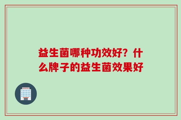 益生菌哪种功效好?什么牌子的益生菌效果好 益生菌哪种功效好?什么牌子的益生菌效果好