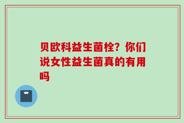 贝欧科益生菌栓？你们说女性益生菌真的有用吗