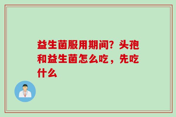 益生菌服用期间?头孢和益生菌怎么吃,先吃什么 益生菌服用期间?头孢和益生菌怎么吃,先吃什么