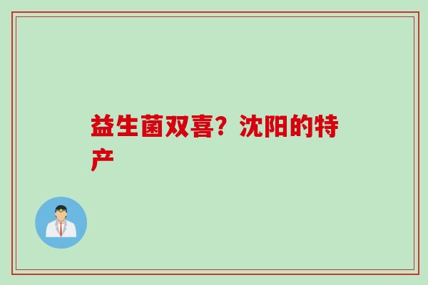 益生菌双喜?沈阳的特产 益生菌双喜?沈阳的特产