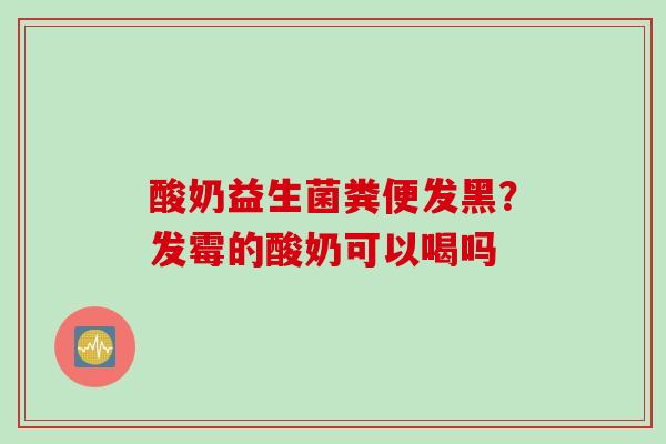 酸奶益生菌粪便发黑?发霉的酸奶可以喝吗 酸奶益生菌粪便发黑?发霉的酸奶可以喝吗