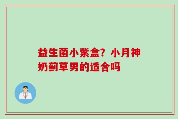 益生菌小紫盒?小月神奶蓟草男的适合吗 益生菌小紫盒?小月神奶蓟草男的适合吗