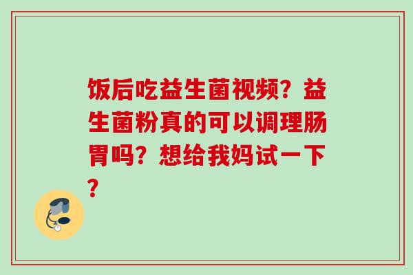 饭后吃益生菌视频?益生菌粉真的可以调理肠胃吗?想给我妈试一下? 饭后吃益生菌视频?益生菌粉真的可以调理肠胃吗?想给我妈试一下?