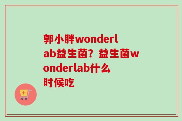 郭小胖wonderlab益生菌?益生菌wonderlab什么时候吃 郭小胖wonderlab益生菌?益生菌wonderlab什么时候吃