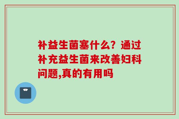 补益生菌塞什么？通过补充益生菌来改善问题,真的有用吗