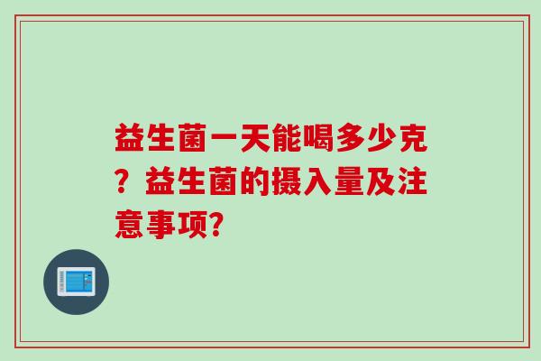 益生菌一天能喝多少克?益生菌的摄入量及注意事项? 益生菌一天能喝多少克?益生菌的摄入量及注意事项?