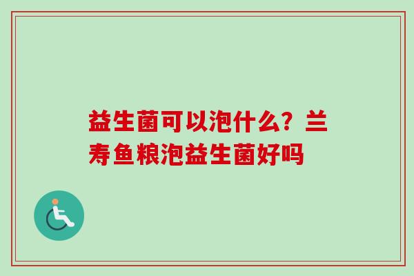 益生菌可以泡什么?兰寿鱼粮泡益生菌好吗 益生菌可以泡什么?兰寿鱼粮泡益生菌好吗