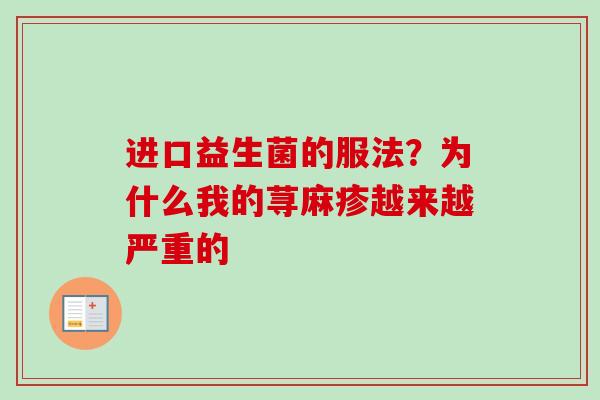进口益生菌的服法?为什么我的荨麻疹越来越严重的 进口益生菌的服法?为什么我的荨麻疹越来越严重的