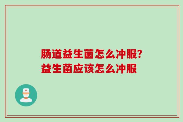肠道益生菌怎么冲服?益生菌应该怎么冲服 肠道益生菌怎么冲服?益生菌应该怎么冲服