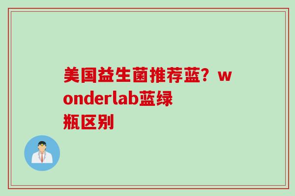 美国益生菌推荐蓝?wonderlab蓝绿瓶区别 美国益生菌推荐蓝?wonderlab蓝绿瓶区别