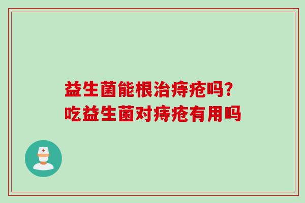益生菌能根痔疮吗?吃益生菌对痔疮有用吗 益生菌能根痔疮吗?吃益生菌对痔疮有用吗