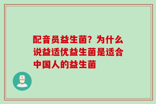配音员益生菌?为什么说益适优益生菌是适合中国人的益生菌 配音员益生菌?为什么说益适优益生菌是适合中国人的益生菌