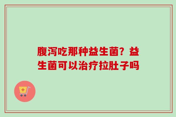 吃那种益生菌?益生菌可以拉肚子吗 吃那种益生菌?益生菌可以拉肚子吗