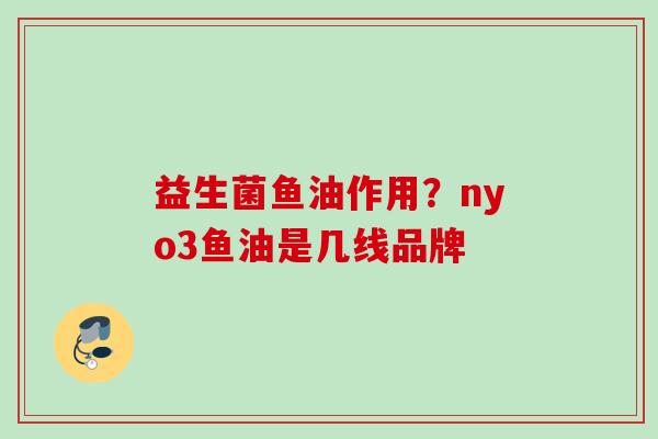 益生菌鱼油作用?nyo3鱼油是几线品牌 益生菌鱼油作用?nyo3鱼油是几线品牌