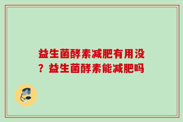 益生菌酵素有用没?益生菌酵素能吗 益生菌酵素有用没?益生菌酵素能吗