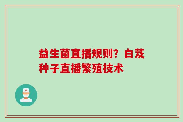 益生菌直播规则？白芨种子直播繁殖技术