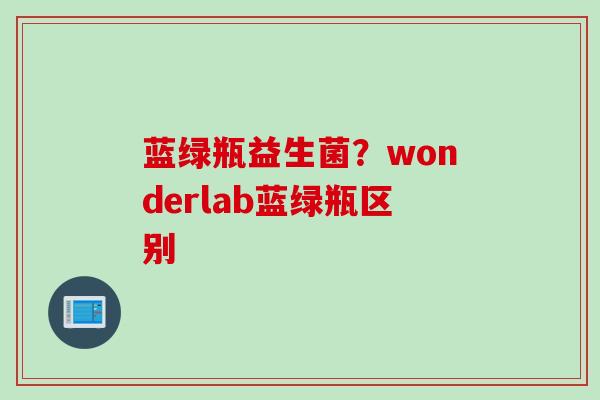 蓝绿瓶益生菌?wonderlab蓝绿瓶区别 蓝绿瓶益生菌?wonderlab蓝绿瓶区别