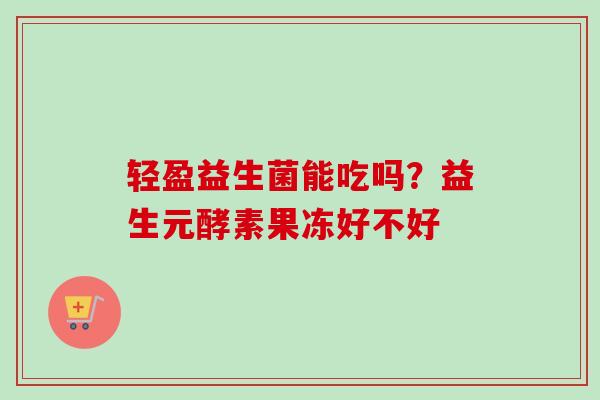轻盈益生菌能吃吗？益生元酵素果冻好不好