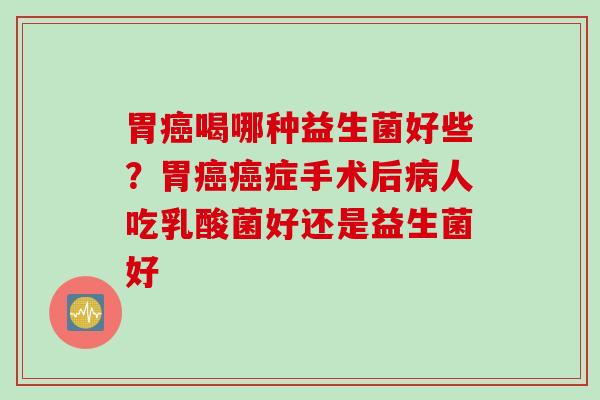 胃喝哪种益生菌好些？胃症手术后人吃乳酸菌好还是益生菌好