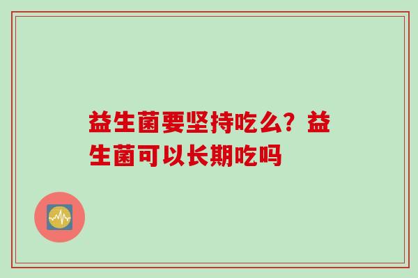 益生菌要坚持吃么?益生菌可以长期吃吗 益生菌要坚持吃么?益生菌可以长期吃吗