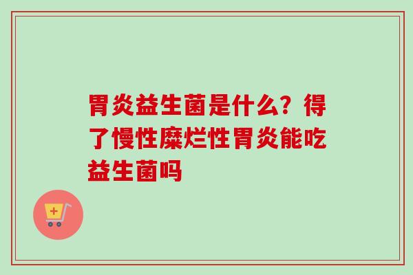 益生菌是什么?得了慢性糜烂性能吃益生菌吗 益生菌是什么?得了慢性糜烂性能吃益生菌吗