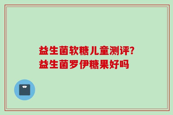 益生菌软糖儿童测评?益生菌罗伊糖果好吗 益生菌软糖儿童测评?益生菌罗伊糖果好吗
