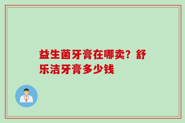 益生菌牙膏在哪卖?舒乐洁牙膏多少钱 益生菌牙膏在哪卖?舒乐洁牙膏多少钱